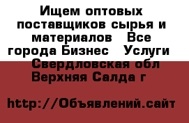 Ищем оптовых поставщиков сырья и материалов - Все города Бизнес » Услуги   . Свердловская обл.,Верхняя Салда г.